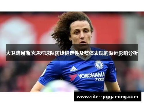 大卫路易斯落选对球队防线稳定性及整体表现的深远影响分析 大卫路易斯落选对球队防线稳定性及整体表现的深远影响分析