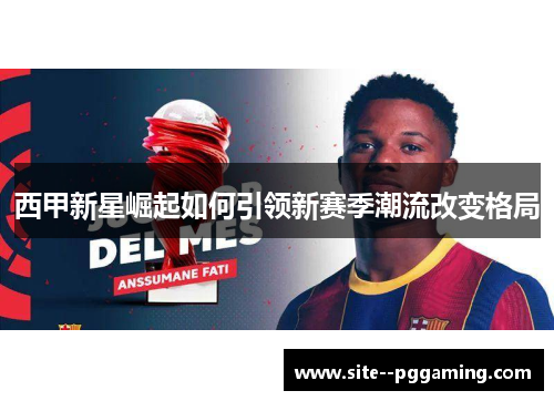西甲新星崛起如何引领新赛季潮流改变格局 西甲新星崛起如何引领新赛季潮流改变格局