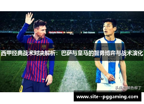 西甲经典战术对决解析:巴萨与皇马的智勇博弈与战术演化 西甲经典战术对决解析:巴萨与皇马的智勇博弈与战术演化