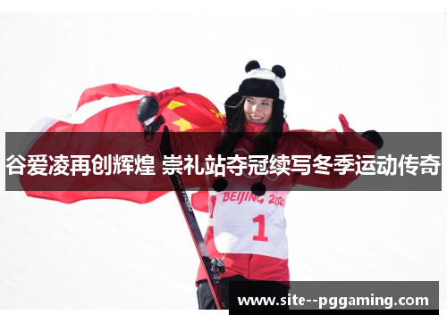谷爱凌再创辉煌 崇礼站夺冠续写冬季运动传奇 谷爱凌再创辉煌 崇礼站夺冠续写冬季运动传奇