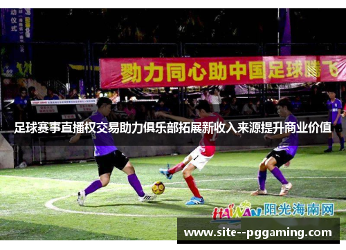 足球赛事直播权交易助力俱乐部拓展新收入来源提升商业价值 足球赛事直播权交易助力俱乐部拓展新收入来源提升商业价值