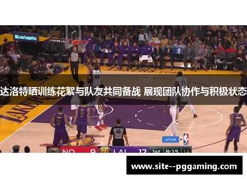 达洛特晒训练花絮与队友共同备战 展现团队协作与积极状态 达洛特晒训练花絮与队友共同备战 展现团队协作与积极状态