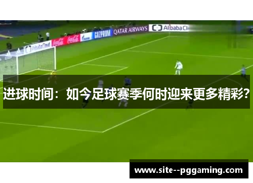 进球时间:如今足球赛季何时迎来更多精彩? 进球时间:如今足球赛季何时迎来更多精彩?