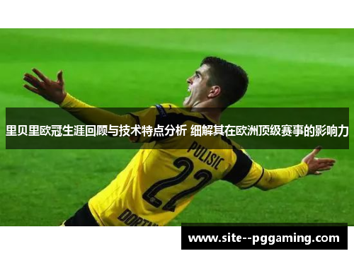 里贝里欧冠生涯回顾与技术特点分析 细解其在欧洲顶级赛事的影响力
