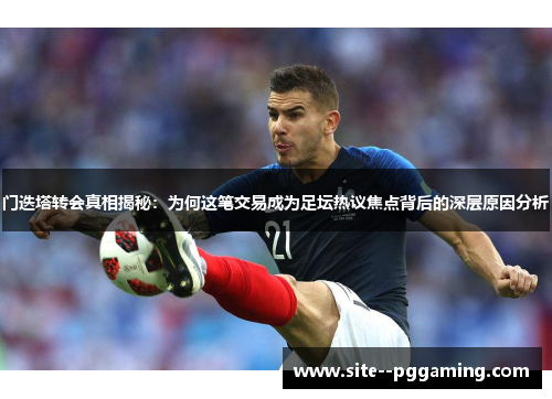 门迭塔转会真相揭秘：为何这笔交易成为足坛热议焦点背后的深层原因分析