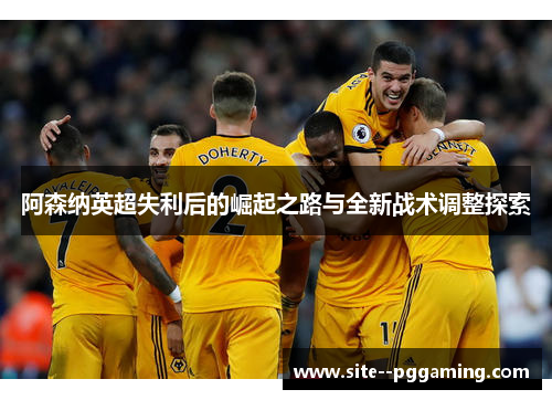 阿森纳英超失利后的崛起之路与全新战术调整探索 阿森纳英超失利后的崛起之路与全新战术调整探索