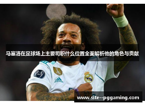 马塞洛在足球场上主要司职什么位置全面解析他的角色与贡献