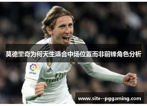 莫德里奇为何天生适合中场位置而非前锋角色分析 莫德里奇为何天生适合中场位置而非前锋角色分析