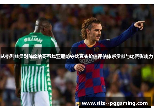 从格列兹曼对阵摩纳哥看其亚冠防守端真实价值评估体系贡献与比赛影响力