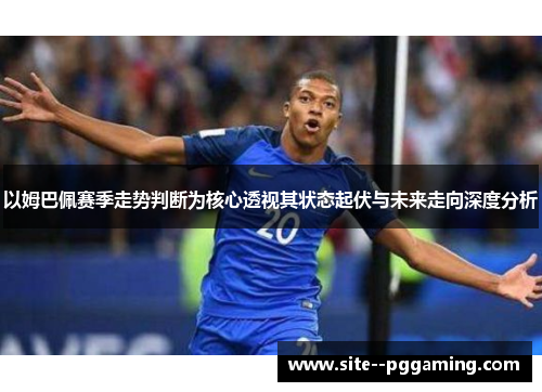 以姆巴佩赛季走势判断为核心透视其状态起伏与未来走向深度分析