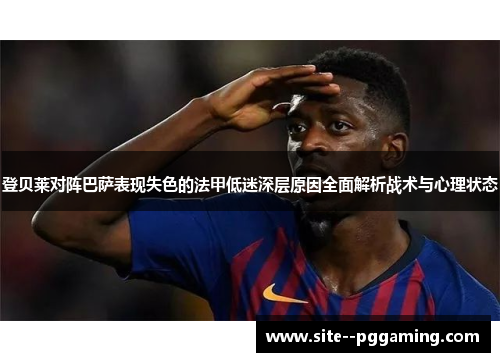 登贝莱对阵巴萨表现失色的法甲低迷深层原因全面解析战术与心理状态