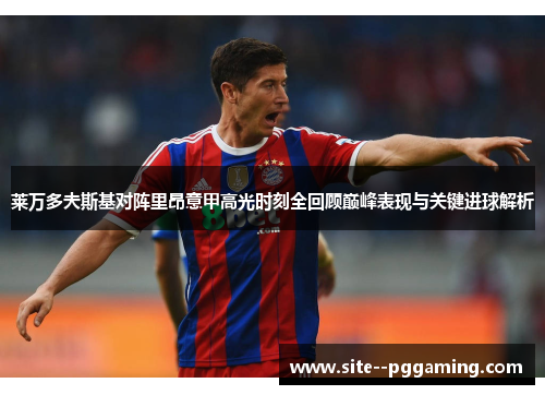 莱万多夫斯基对阵里昂意甲高光时刻全回顾巅峰表现与关键进球解析