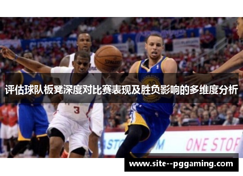 评估球队板凳深度对比赛表现及胜负影响的多维度分析 评估球队板凳深度对比赛表现及胜负影响的多维度分析