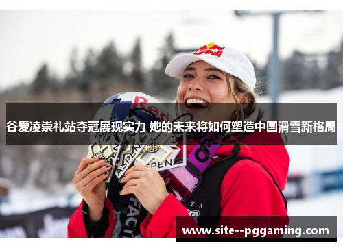 谷爱凌崇礼站夺冠展现实力 她的未来将如何塑造中国滑雪新格局 谷爱凌崇礼站夺冠展现实力 她的未来将如何塑造中国滑雪新格局
