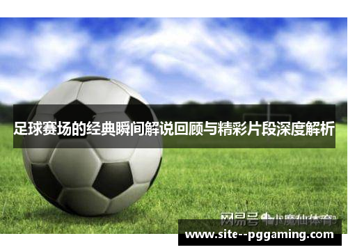 足球赛场的经典瞬间解说回顾与精彩片段深度解析