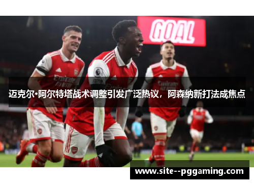 迈克尔·阿尔特塔战术调整引发广泛热议,阿森纳新打法成焦点 迈克尔·阿尔特塔战术调整引发广泛热议,阿森纳新打法成焦点