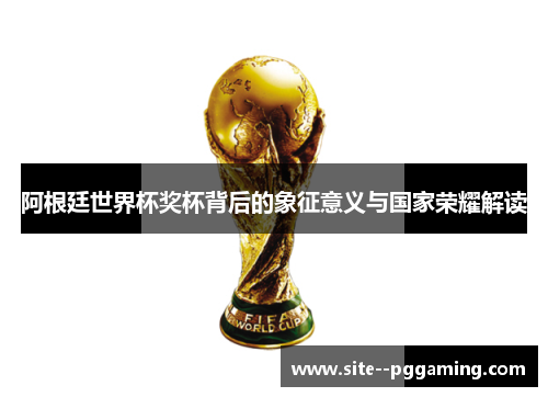 阿根廷世界杯奖杯背后的象征意义与国家荣耀解读 阿根廷世界杯奖杯背后的象征意义与国家荣耀解读