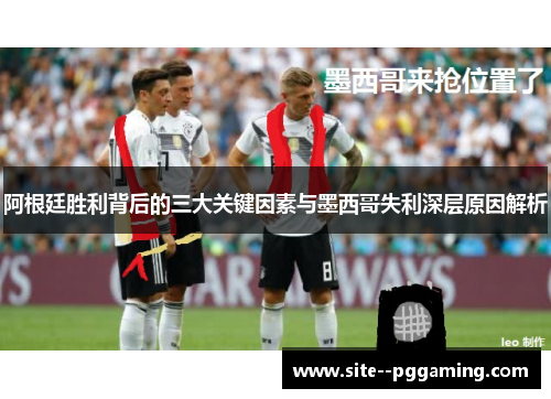 阿根廷胜利背后的三大关键因素与墨西哥失利深层原因解析 阿根廷胜利背后的三大关键因素与墨西哥失利深层原因解析