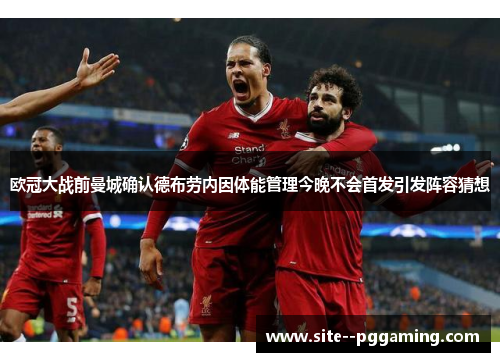 欧冠大战前曼城确认德布劳内因体能管理今晚不会首发引发阵容猜想