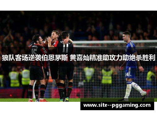 狼队客场逆袭伯恩茅斯 黄喜灿精准助攻力助绝杀胜利