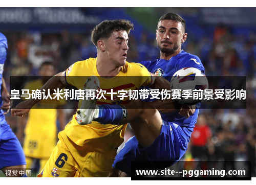 皇马确认米利唐再次十字韧带受伤赛季前景受影响