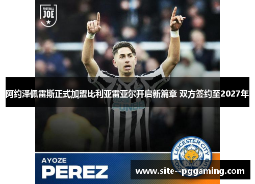 阿约泽佩雷斯正式加盟比利亚雷亚尔开启新篇章 双方签约至2027年 阿约泽佩雷斯正式加盟比利亚雷亚尔开启新篇章 双方签约至2027年