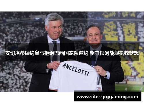 安切洛蒂续约皇马拒绝巴西国家队邀约 坚守银河战舰执教梦想 安切洛蒂续约皇马拒绝巴西国家队邀约 坚守银河战舰执教梦想