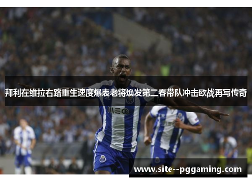 拜利在维拉右路重生速度爆表老将焕发第二春带队冲击欧战再写传奇 拜利在维拉右路重生速度爆表老将焕发第二春带队冲击欧战再写传奇