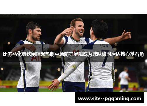 比苏马化身铁闸撑起热刺中场防守屏障成为球队稳固后盾核心基石角 比苏马化身铁闸撑起热刺中场防守屏障成为球队稳固后盾核心基石角