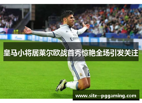 皇马小将居莱尔欧战首秀惊艳全场引发关注 皇马小将居莱尔欧战首秀惊艳全场引发关注