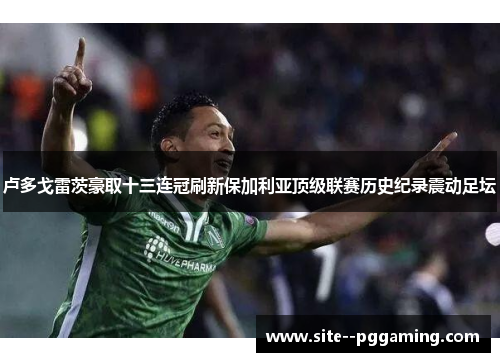 卢多戈雷茨豪取十三连冠刷新保加利亚顶级联赛历史纪录震动足坛 卢多戈雷茨豪取十三连冠刷新保加利亚顶级联赛历史纪录震动足坛