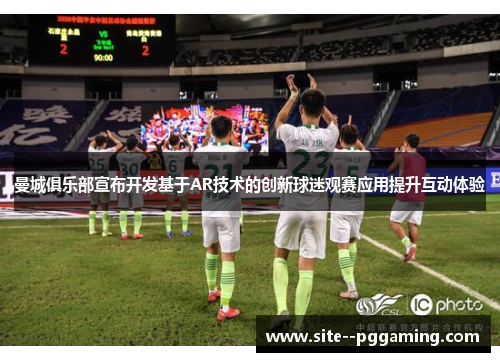 曼城俱乐部宣布开发基于AR技术的创新球迷观赛应用提升互动体验 曼城俱乐部宣布开发基于AR技术的创新球迷观赛应用提升互动体验